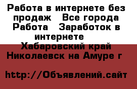 Работа в интернете без продаж - Все города Работа » Заработок в интернете   . Хабаровский край,Николаевск-на-Амуре г.
